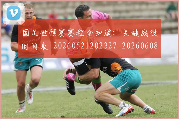 国足世预赛赛程全知道:关键战役时间表_20260521202327_20260608142828