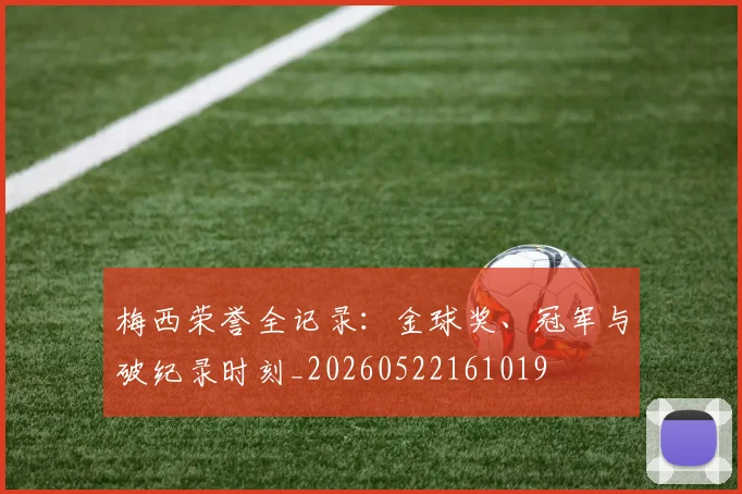 梅西荣誉全记录:金球奖、冠军与破纪录时刻_20260522161019