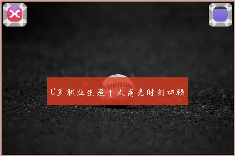C罗职业生涯十大高光时刻回顾