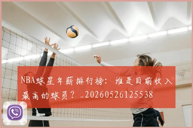 NBA球星年薪排行榜：谁是目前收入最高的球员？_20260526125538