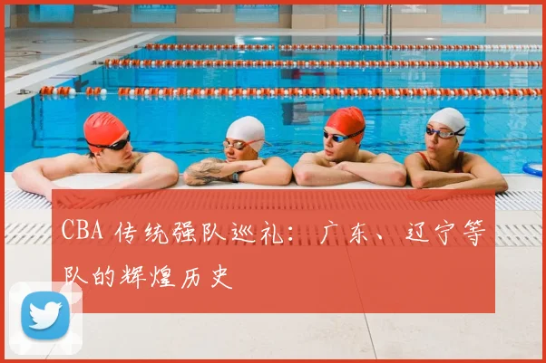 CBA 传统强队巡礼：广东、辽宁等队的辉煌历史
