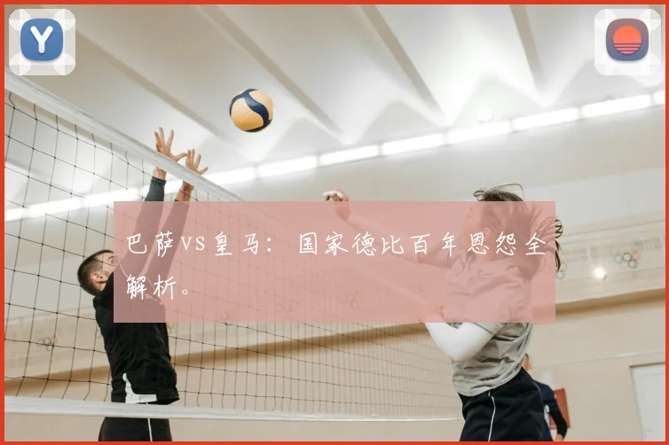 巴萨vs皇马：国家德比百年恩怨全解析。