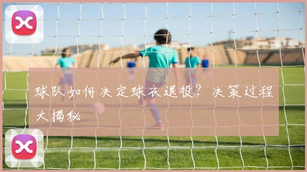 球队如何决定球衣退役?决策过程大揭秘