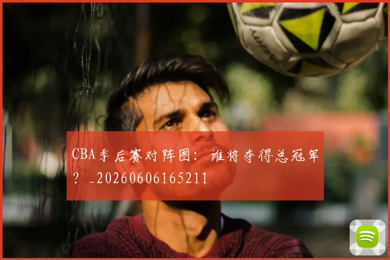 CBA季后赛对阵图：谁将夺得总冠军？_20260606165211