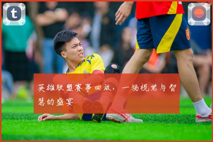 英雄联盟赛事回放，一场视觉与智慧的盛宴