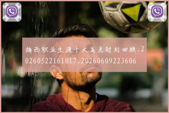 梅西职业生涯十大高光时刻回顾_20260522161017_20260609223606