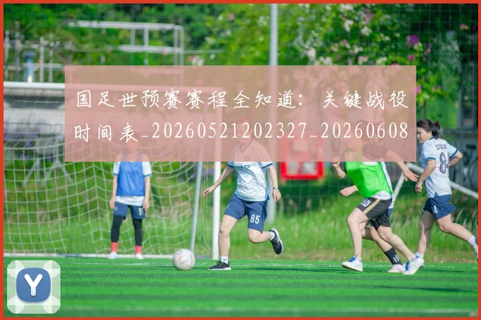 国足世预赛赛程全知道：关键战役时间表_20260521202327_20260608142828