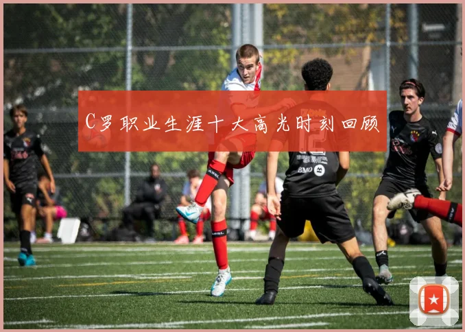C罗职业生涯十大高光时刻回顾