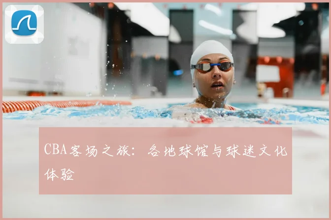 CBA客场之旅：各地球馆与球迷文化体验