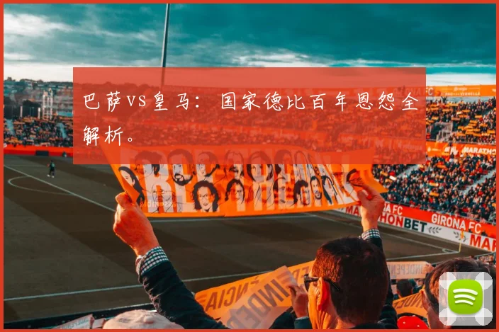 巴萨vs皇马：国家德比百年恩怨全解析。