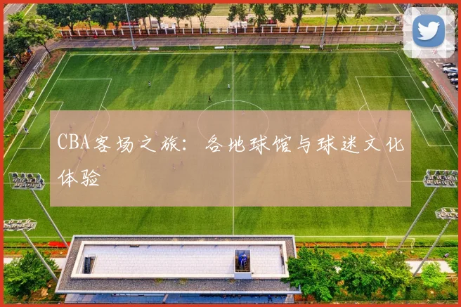 CBA客场之旅：各地球馆与球迷文化体验